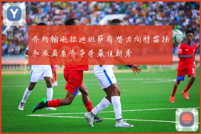 乔约翰逊称迪班萨有潜力向特雷杨和浓眉看齐争夺最佳新秀