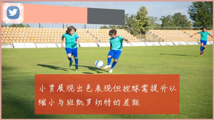 小贾展现出色表现但控球需提升以缩小与班凯罗切特的差距