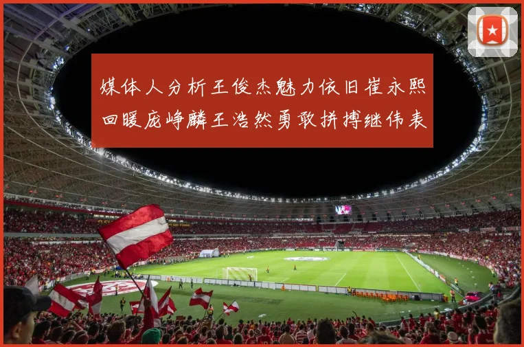 媒体人分析王俊杰魅力依旧崔永熙回暖庞峥麟王浩然勇敢拼搏继伟表现稳定