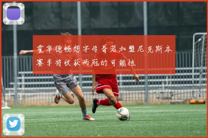 霍华德畅想字母哥若加盟尼克斯本赛季将收获两冠的可能性
