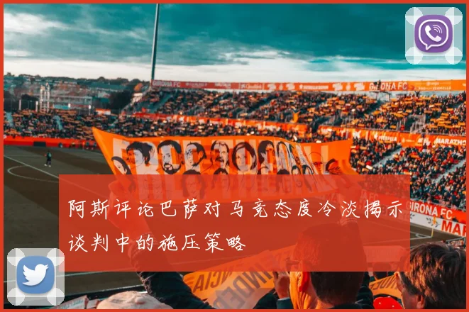 阿斯评论巴萨对马竞态度冷淡揭示谈判中的施压策略