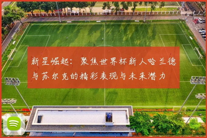 新星崛起：聚焦世界杯新人哈兰德与苏尔克的精彩表现与未来潜力