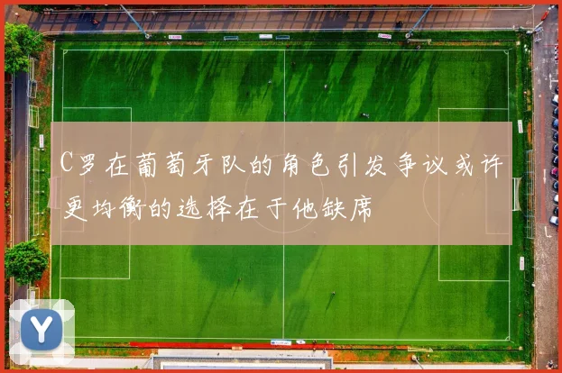 C罗在葡萄牙队的角色引发争议或许更均衡的选择在于他缺席