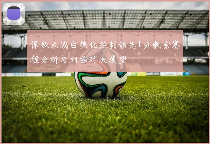 保级大战白热化热刺领先1分剩余赛程分析与利兹对决展望