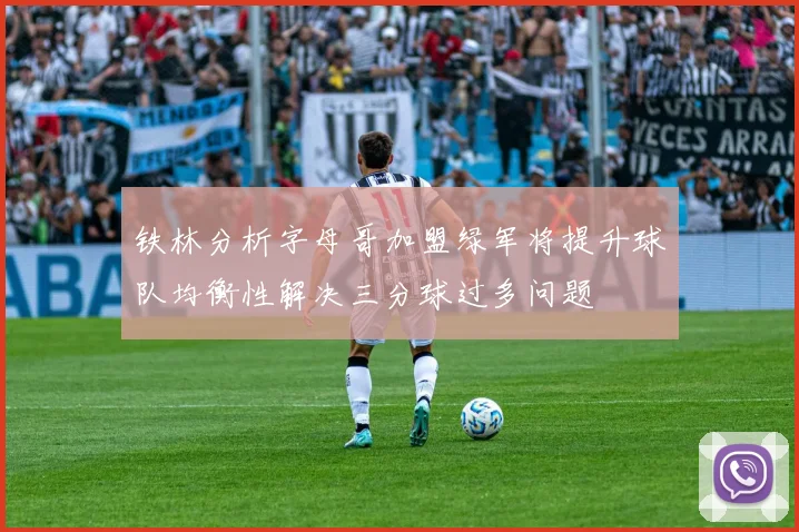 铁林分析字母哥加盟绿军将提升球队均衡性解决三分球过多问题