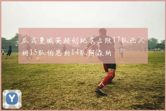 瓜式曼城英超创纪录击败17队西汉姆15队伯恩利14队阿森纳