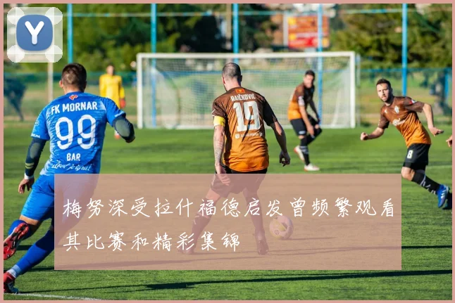 梅努深受拉什福德启发曾频繁观看其比赛和精彩集锦