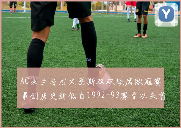AC米兰与尤文图斯双双缺席欧冠赛事创历史新低自1992-93赛季以来首次