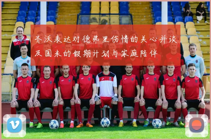 齐沃表达对德弗里伤情的关心并谈及国米的假期计划与家庭陪伴