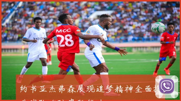 约书亚杰弗森展现追梦精神全面提升球队攻防串联能力
