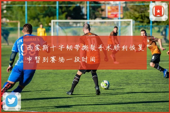 西蒙斯十字韧带撕裂手术顺利恢复中暂别赛场一段时间