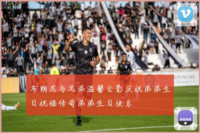 布朗尼与兄弟温馨合影庆祝弟弟生日祝福传奇弟弟生日快乐
