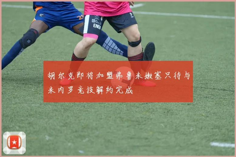 胡尔克即将加盟弗鲁米嫩塞只待与米内罗竞技解约完成