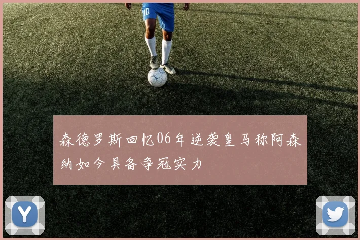 森德罗斯回忆06年逆袭皇马称阿森纳如今具备争冠实力