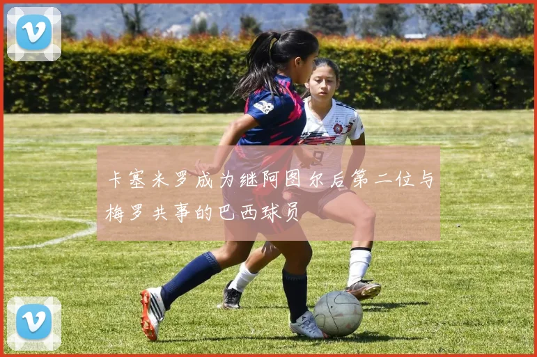 卡塞米罗成为继阿图尔后第二位与梅罗共事的巴西球员