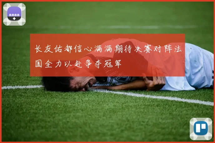 长友佑都信心满满期待决赛对阵法国全力以赴争夺冠军