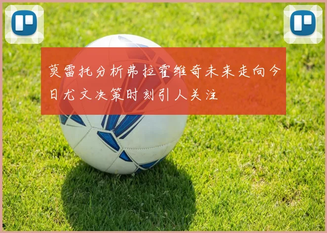 莫雷托分析弗拉霍维奇未来走向今日尤文决策时刻引人关注